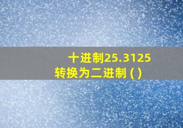 十进制25.3125转换为二进制 ( )